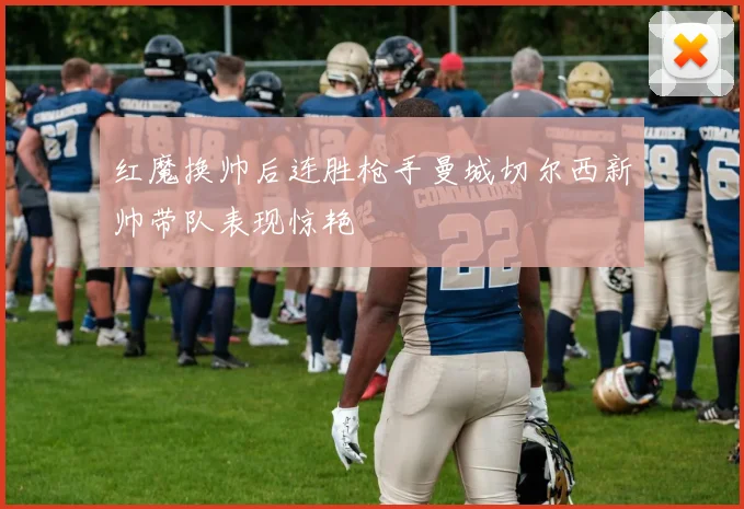 红魔换帅后连胜枪手曼城切尔西新帅带队表现惊艳