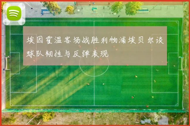 埃因霍温客场战胜利物浦埃贝尔谈球队韧性与反弹表现
