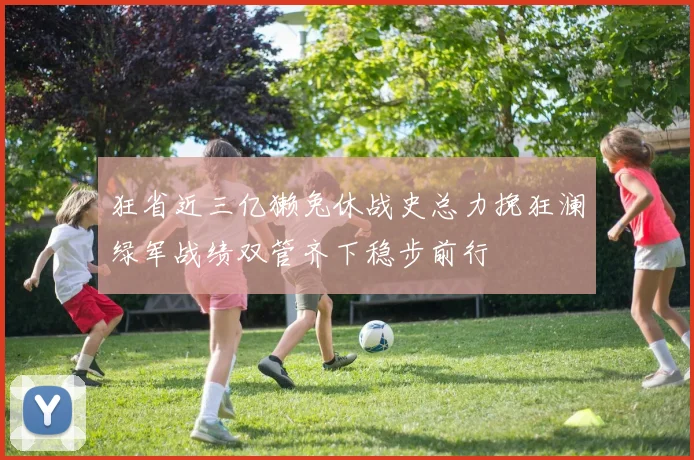 狂省近三亿獭兔休战史总力挽狂澜绿军战绩双管齐下稳步前行