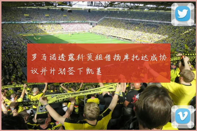 罗马诺透露科莫租借扬库托达成协议并计划签下凯基