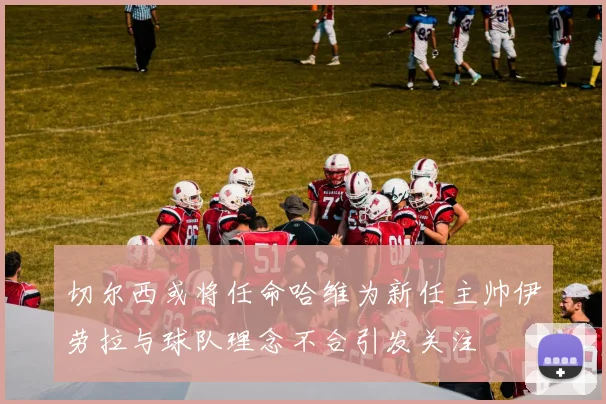 切尔西或将任命哈维为新任主帅伊劳拉与球队理念不合引发关注
