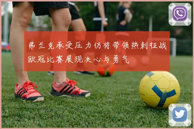 弗兰克承受压力仍将带领热刺征战欧冠比赛展现决心与勇气