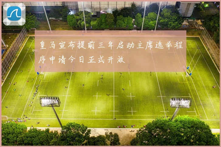 皇马宣布提前三年启动主席选举程序申请今日正式开放