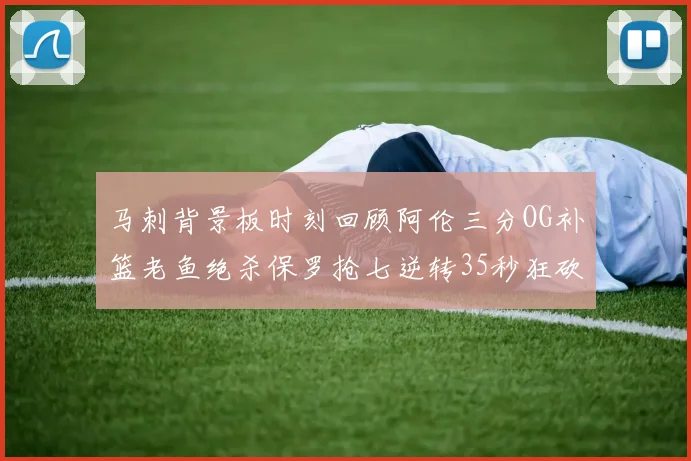 马刺背景板时刻回顾阿伦三分OG补篮老鱼绝杀保罗抢七逆转35秒狂砍13分