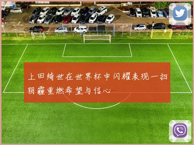 上田绮世在世界杯中闪耀表现一扫阴霾重燃希望与信心