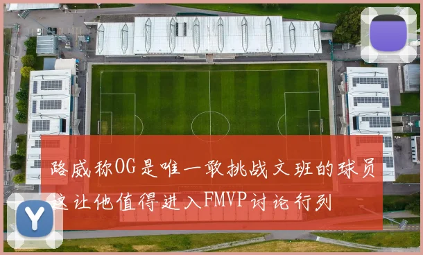 路威称OG是唯一敢挑战文班的球员这让他值得进入FMVP讨论行列