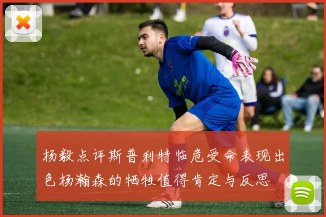 杨毅点评斯普利特临危受命表现出色杨瀚森的牺牲值得肯定与反思