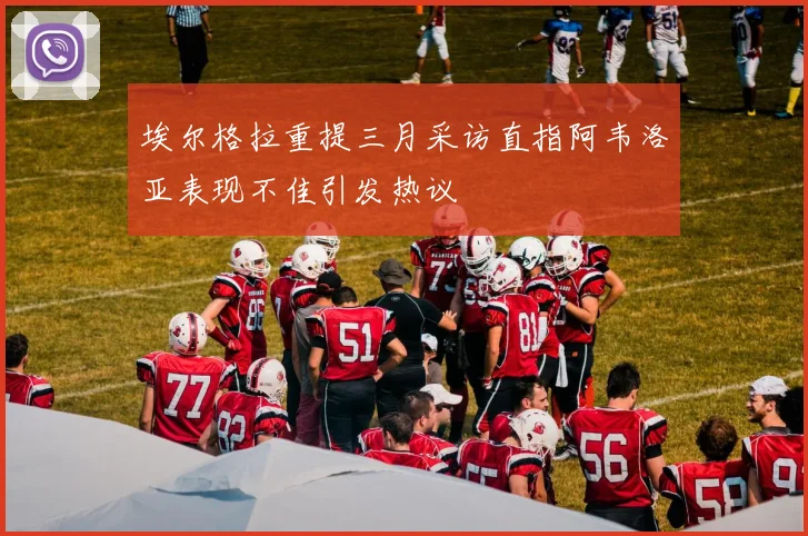 埃尔格拉重提三月采访直指阿韦洛亚表现不佳引发热议
