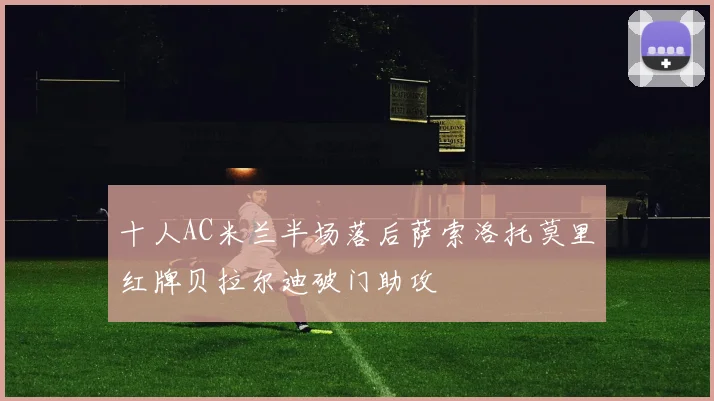 十人AC米兰半场落后萨索洛托莫里红牌贝拉尔迪破门助攻