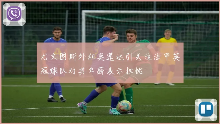 尤文图斯外租奥蓬达引关注法甲英冠球队对其年薪表示担忧