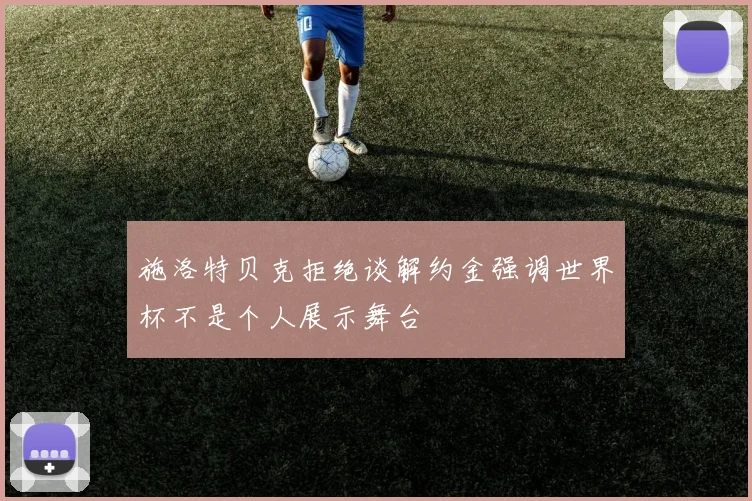 施洛特贝克拒绝谈解约金强调世界杯不是个人展示舞台
