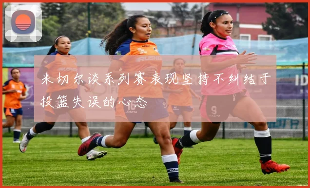 米切尔谈系列赛表现坚持不纠结于投篮失误的心态