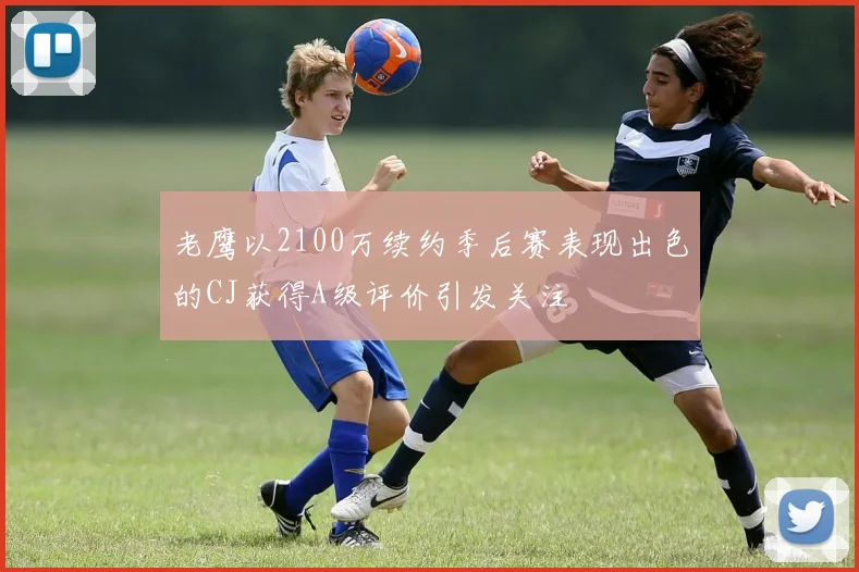 老鹰以2100万续约季后赛表现出色的CJ获得A级评价引发关注