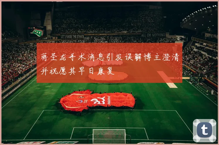 蒋圣龙手术消息引发误解博主澄清并祝愿其早日康复