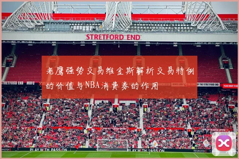 老鹰强势交易维金斯解析交易特例的价值与NBA消费券的作用