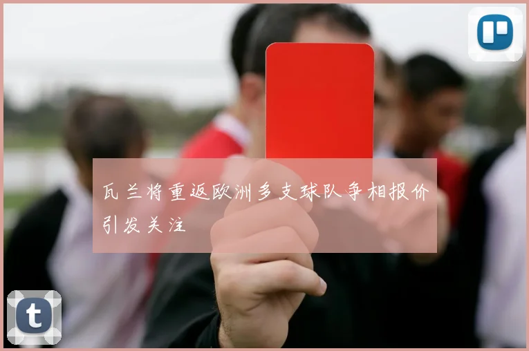 瓦兰将重返欧洲多支球队争相报价引发关注