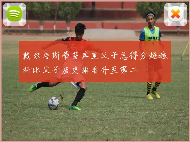 戴尔与斯蒂芬库里父子总得分超越科比父子历史排名升至第二