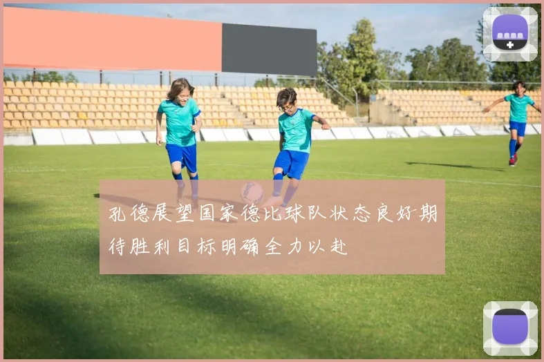 孔德展望国家德比球队状态良好期待胜利目标明确全力以赴