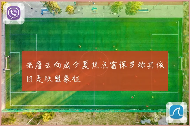 老詹去向成今夏焦点富保罗称其依旧是联盟象征