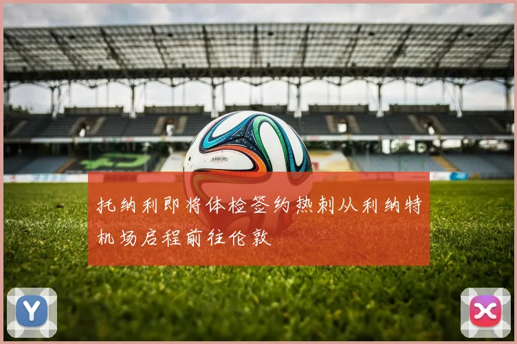 托纳利即将体检签约热刺从利纳特机场启程前往伦敦