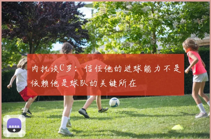 内托谈C罗：信任他的进球能力不是依赖他是球队的关键所在