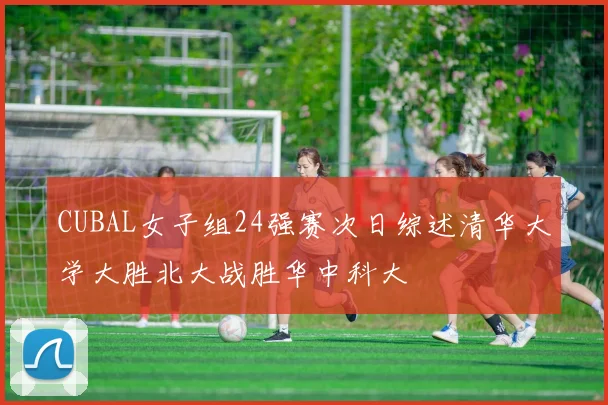 CUBAL女子组24强赛次日综述清华大学大胜北大战胜华中科大