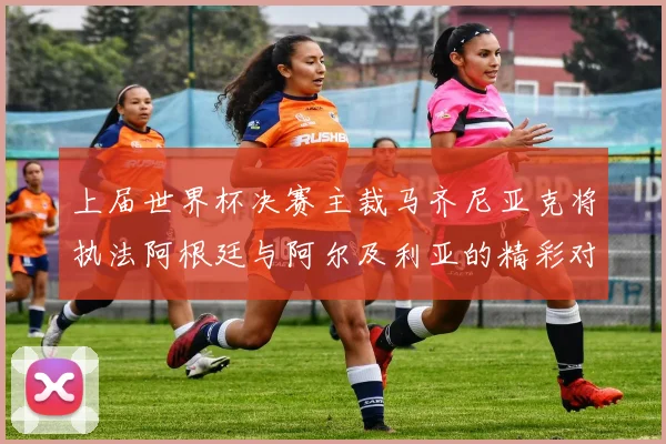 上届世界杯决赛主裁马齐尼亚克将执法阿根廷与阿尔及利亚的精彩对决