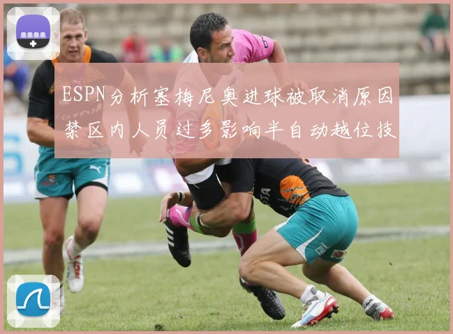 ESPN分析塞梅尼奥进球被取消原因禁区内人员过多影响半自动越位技术使用