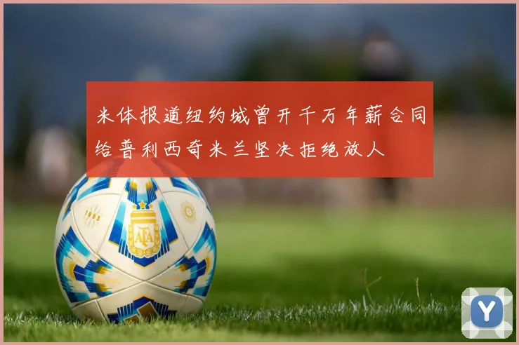 米体报道纽约城曾开千万年薪合同给普利西奇米兰坚决拒绝放人