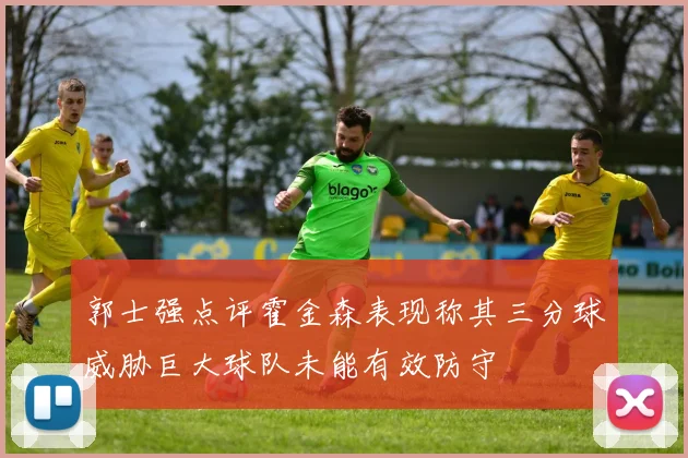 郭士强点评霍金森表现称其三分球威胁巨大球队未能有效防守