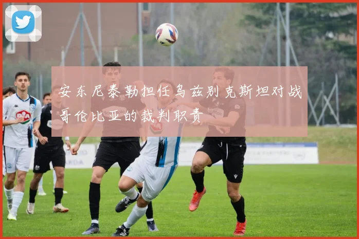 安东尼泰勒担任乌兹别克斯坦对战哥伦比亚的裁判职责