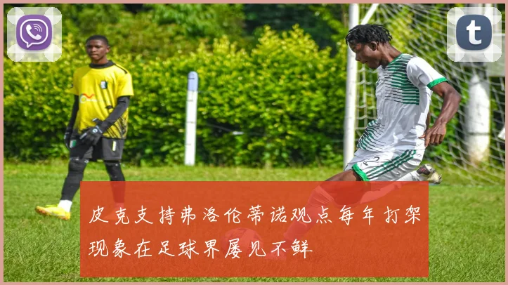 皮克支持弗洛伦蒂诺观点每年打架现象在足球界屡见不鲜