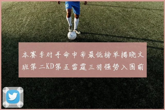 本赛季对手命中率最低榜单揭晓文班第二KD第五雷霆三将强势入围前十