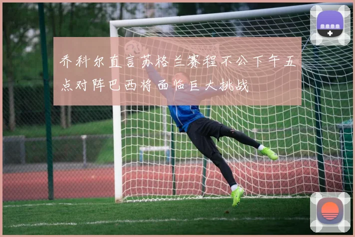 乔科尔直言苏格兰赛程不公下午五点对阵巴西将面临巨大挑战