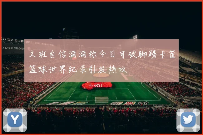 文班自信满满称今日可破脚踢卡筐篮球世界纪录引发热议