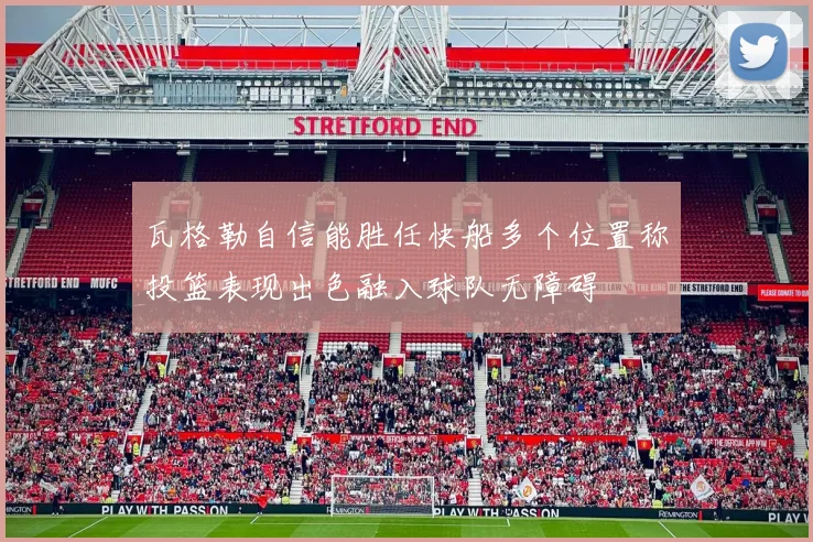 瓦格勒自信能胜任快船多个位置称投篮表现出色融入球队无障碍