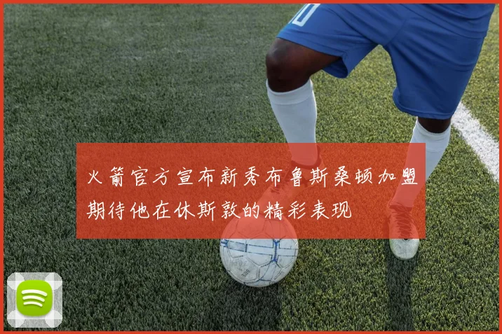 火箭官方宣布新秀布鲁斯桑顿加盟期待他在休斯敦的精彩表现
